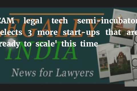 CAM legal tech semi-incubator selects 3 more start-ups that are ‘ready to scale’ this time – Legally India