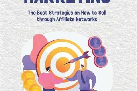 The Basics Of Affiliate Marketing: The Best Strategies On How To Sell Throu...